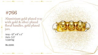 Aluminium gold plated tray
with gold & silver plated
floral handles, gold plated
jars.
tray- 17" x 6" x 1"
Jars- 3.5"
1.550 kg
#766
Rs.2200
 