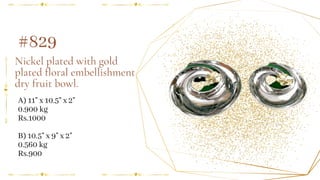 Nickel plated with gold
plated floral embellishment
dry fruit bowl.
A) 11" x 10.5" x 2"
0.900 kg
Rs.1000
B) 10.5" x 9" x 2"
0.560 kg
Rs.900
#829
 