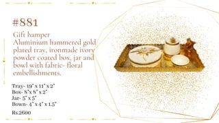 Gift hamper
Aluminium hammered gold
plated tray, ironmade ivory
powder coated box, jar and
bowl with fabric- floral
embellishments.
#881
Tray- 19" x 11" x 2"
Box- 8"x 8" x 2"
Jar- 5" x 5"
Bown- 4" x 4" x 1.5"
Rs.2600
 