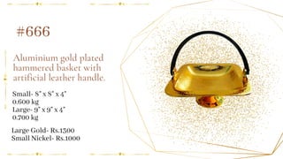 Aluminium gold plated
hammered basket with
artificial leather handle.
Small- 8" x 8" x 4"
0.600 kg
Large- 9" x 9" x 4"
0.700 kg
#666
Large Gold- Rs.1300
Small Nickel- Rs.1000
 