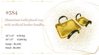 Aluminium Gold plated tray
with artificial leather handles..
#384
13" x 11" 0.80 kg
10" x 8" 0.500 kg
Large - Rs.100
Smal - Rs.700
 