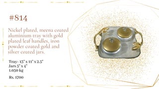 Nickel plated, meena coated
aluminium tray with gold
plated leaf handles, iron
powder coated gold and
silver coated jars.
#814
Tray- 13" x 11" x 2.5"
Jars 5" x 4"
1.050 kg
Rs. 1700
 