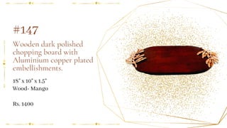 Wooden dark polished
chopping board with
Aluminium copper plated
embellishments.
18" x 10" x 1.5"
#147
Wood- Mango
Rs. 1400
 