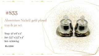 Aluminium Nickel/ gold plated
tray & jar set.
#833
Tray- 9" x 6" x 1"
Jar- 3.5" x 3.5" x 4"
Set- 0.800 kg
Rs.1200
 