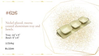 Nickel plated, meena
coated aluminium tray and
bowls.
#626
Tray- 24" x 8"
Bowl- 6" x 6"
2.750kg
Rs.3300
 