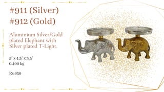 Aluminium Silver/Gold
plated Elephant with
Silver plated T-Light.
5" x 4.5" x 3.5"
#912 (Gold)
0.400 kg
Rs.650
#911 (Silver)
 
