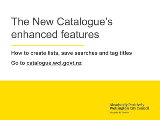 The New Catalogue’s
enhanced features
How to create lists, save searches and tag titles
Go to catalogue.wcl.govt.nz
 