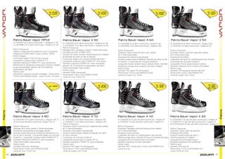 Patins
Patins
06 07
Patins Bauer Vapor APX2
Patins Bauer Vapor X 80 Patins Bauer Vapor X 70
Patins Bauer Vapor X 90
Patins Bauer Vapor X 40 Patins Bauer Vapor X 30
Patins Bauer Vapor X 60 Patins Bauer Vapor X 50
Sr [1041197] 6-12 demi-pointures / Largeurs D, EE
Jr [1041198] 3-5.5 demi-pointures / largeurs D, EE
Partie Chaussure
Tige en composite 3D préformé Curv® Doublure
Doublure HYDRA MAX 2 avec confort TOTAL
EDGE intégré
Coussinets légers Form Fit en mousse
Languette 3-pièces 52oz FORM-FIT 3
Semelle Intérieure FORM-FIT+ avec protection
ERGOTOE et antiglisse, protecteur d’orteils intégré
et personnalisable, gestion de l’humidité et
stabilisateur de talon
Partie Lame
Semelle en carbone ventilé ultraléger ; Porte-lame
TUUK LIGHTSPEED EDGE ; Lame TUUK LS Fusion
Sr [1041204] 6-12 demi-pointures / largeurs EE, D
13-14-15 pas de demi-pointures, largeur EE, D
Partie Chaussure
Maillage tech avec arêtes X thermoformées
Doublure hydrophobe à séchage rapide
Soutien anatomique pro-intégré et breveté du ta-
lon et de la cheville ; Coussinets légers en mousse
Anaform ; Languette 3-pièces 48oz FORM-FIT 3
Semelle Intérieure FORM-FIT avec antiglisse
Thermoformable Tige entière
Partie Lame
Semelle Fibre de composite
Porte-lame TUUK LIGHTSPEED EDGE
Lame en inox TUUK LS2
Sr [1041206] 6-12 demi-pointures / largeurs EE
Jr [1041207 ] 1-5.5 demi-pointures / largeurs EE
Partie Chaussure
Quartiers Nylon sublimé tech argenté avec arêtes
en X thermoformées
Doublure Microﬁbre hydrophobe
Soutien anatomique intégré et breveté du talon
et de la cheville
Coussinets en mousse Anaform
Languette anatomique 2-pièces 40 oz
Semelle Intérieure FORM-FIT avec antiglisse
Partie Lame
Semelle TPU léger Pro-8 biseauté
Porte-lame TUUK LIGHTSPEED EDGE
Lame en super inox TUUK
Sr [1041202] 6-12 demi-pointures / largeurs D, EE
Jr [1041203] 1-5.5 demi-pointures / largeurs D, EE
Partie Chaussure
Maillage tech ultraléger, arêtes X thermoformées
Doublure en ﬁlet HYDRA MAX
Soutien du Talon Soutien anatomique pro-intégré
et breveté du talon et de la cheville
Coussinets légers en mousse double-densité+
Languette 3-pièces 52oz FORM-FIT 3 en feutre
Semelle Intérieure FORM-FIT+ avec antiglisse,
gestion de l’humidité et stabilisateur de talon
Thermoformable Tige entière
Partie Lame
Semelle 100% composite
Porte-lame TUUK LIGHTSPEED EDGE
Lame en inox TUUK LS2
Sr [1041214] 6-12 pas de demi-pointures / largeur R
Jr [1041215] 1-5 pas de demi-pointures / largeur R
Partie Chaussure
Quartiers Maillage sublimé renforcé avec arêtes
en X thermoformées
Doublure Nylon brossé
Logement de talon en relief/support de cheville
Rembourrage de la Cheville Mousse à alvéoles fermées
Languette Feutre anatomique une pièce
Semelle Intérieure Confort standard
Partie Lame
Semelle TPR ; Porte-lame TUUK LIGHTSPEED Pro
Lame en inox
Sr [1041218] 6-12 pas de demi-pointures / largeur R
Jr [1041217] 1-5 pas de demi-pointures / largeur R
Enf [1041219] 6-13 pas de demi-pointures / largeur R
Partie Chaussure
Quartiers Nylon haut de gamme
Doublure Microﬁbre
Support anatomique de talon /
cheville breveté et intégré
Languette Feutre anatomique
Semelle Intérieure EVA préformé
Partie Lame
Semelle TPR injecté
Porte-lame TUUK LIGHTSPEED Pro
Lame TUUK en inox
Sr [1041208] 6-12 demi-pointures / largeurs EE
Jr [1041209] 1-5.5 demi-pointures / largeurs EE
Partie Chaussure
Quartiers Nylon sublimé tech avec arêtes
en X thermoformées
Doublure Microﬁbre hydrophobe
Soutien anatomique intégré et breveté du talon et de
la cheville ; Coussinets en mousse Anaform
Languette Feutre anatomique 2-pièces 40oz. Semelle
Intérieure moulée avec support de talon intégré
Partie Lame
Semelle TPU léger Pro-8 biseauté
Porte-lame TUUK LIGHTSPEED EDGE
Lame en super inox TUUK
Sr [1041212] 6-12 demi-pointures / largeurs EE
Jr [1041213] 1-5 demi-pointures / largeurs EE
Partie Chaussure
Quartiers Nylon sublimé tissé avec arêtes
en X thermoformées
Doublure Microﬁbre
Logement de talon en relief/support de cheville
Coussinets en mousse Anaform
Languette Feutre anatomique 2-pièces
Semelle Intérieure EVA moulé confortable
Partie Lame
Semelle TPR biseauté double densité
Porte-lame TUUK LIGHTSPEED Pro
Lame en super inox TUUK
Sr 499€ Sr 139€
Jr 129€
Sr 99€
Jr 89€
Yth 79€
Sr 259€
Jr 199€
Sr 179€
Jr 159€
Sr 315€
Jr 249€
Sr 679€
Jr 499€
Sr 949€
Jr 639€
 