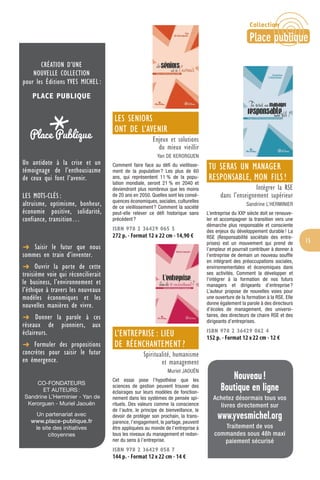 15
CRÉATION D’UNE
NOUVELLE COLLECTION
pour les Éditions YVES MICHEL :
PLACE PUBLIQUE
Un antidote à la crise et un
témoignage de l’enthousiasme
de ceux qui font l’avenir.
LES MOTS-CLÉS :
altruisme, optimisme, bonheur,
économie positive, solidarité,
confiance, transition…
v Saisir le futur que nous
sommes en train d’inventer.
v Ouvrir la porte de cette
troisième voie qui réconcilierait
le business, l’environnement et
l’éthique à travers les nouveaux
modèles économiques et les
nouvelles manières de vivre.
v Donner la parole à ces
réseaux de pionniers, aux
éclaireurs.
v Formuler des propositions
concrètes pour saisir le futur
en émergence.
CO-FONDATEURS
ET AUTEURS:
Sandrine L’Herminier - Yan de
Kerorguen - Muriel Jaouën
Un partenariat avec
www.place-publique.fr
le site des initiatives
citoyennes
LES SENIORS
ONT DE L’AVENIR
Enjeux et solutions
du mieux vieillir
Yan DE KERORGUEN
Comment faire face au déﬁ du vieillisse-
ment de la population? Les plus de 60
ans, qui représentent 11 % de la popu-
lation mondiale, seront 21 % en 2040 et
deviendront plus nombreux que les moins
de 20 ans en 2050. Quelles sont les consé-
quences économiques, sociales, culturelles
de ce vieillissement? Comment la société
peut-elle relever ce déﬁ historique sans
précédent?
ISBN 978 2 36429 065 5
272 p. - Format 12 x 22 cm - 14,90 €
L’ENTREPRISE : LIEU
DE RÉENCHANTEMENT ?
Spiritualité, humanisme
et management
Muriel JAOUËN
Cet essai pose l’hypothèse que les
sciences de gestion peuvent trouver des
éclairages sur leurs modèles de fonction-
nement dans les systèmes de pensée spi-
rituels. Des valeurs comme la conscience
de l’autre, le principe de bienveillance, le
devoir de protéger son prochain, la trans-
parence, l’engagement, le partage, peuvent
être appliquées au monde de l’entreprise à
tous les niveaux du management et redon-
ner du sens à l’entreprise.
ISBN 978 2 36429 058 7
144 p. - Format 12 x 22 cm - 14 €
TU SERAS UN MANAGER
RESPONSABLE, MON FILS !
Intégrer la RSE
dans l’enseignement supérieur
Sandrine L’HERMINIER
L’entreprise du XXIe
siècle doit se renouve-
ler et accompagner la transition vers une
démarche plus responsable et consciente
des enjeux du développement durable! La
RSE (Responsabilité sociétale des entre-
prises) est un mouvement qui prend de
l’ampleur et pourrait contribuer à donner à
l’entreprise de demain un nouveau soufﬂe
en intégrant des préoccupations sociales,
environnementales et économiques dans
ses activités. Comment la développer et
l’intégrer à la formation de nos futurs
managers et dirigeants d’entreprise?
L’auteur propose de nouvelles voies pour
une ouverture de la formation à la RSE. Elle
donne également la parole à des directeurs
d’écoles de management, des universi-
taires, des directeurs de chaire RSE et des
dirigeants d’entreprises.
ISBN 978 2 36429 062 4
152 p. - Format 12 x 22 cm - 12 €
Nouveau!
Boutique en ligne
Achetez désormais tous vos
livres directement sur
www.yvesmichel.org
Traitement de vos
commandes sous 48h maxi
paiement sécurisé
Collection
Place publique
 