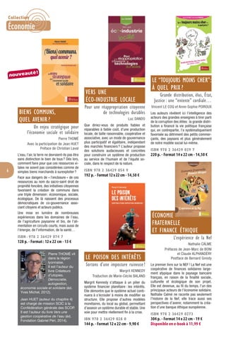 6
BIENS COMMUNS,
QUEL AVENIR ?
Un enjeu stratégique pour
l’économie sociale et solidaire
Pierre THOMÉ
Avec la participation de Jean HUET
Préface de Christian Laval
L’eau, l’air, la terre ne devraient-ils pas être
sans distinction le bien de tous? Dès lors,
comment faire pour que ces ressources vi-
tales ne soient pas considérées comme de
simples biens marchands à surexploiter?
Face aux dangers de « l’enclosure » de ces
ressources au nom du sacro-saint droit de
propriété foncière, des initiatives citoyennes
favorisent la création de communs dans
une triple dimension: économique, sociale,
écologique. De là naissent des processus
démocratiques de co-gouvernance asso-
ciant citoyens et acteurs publics.
Une mise en lumière de nombreuses
expériences dans les domaines de l’eau,
de l’agriculture paysanne et bio, de l’ali-
mentation en circuits courts, mais aussi de
l’énergie, de l’information, de la santé…
ISBN : 978 2 36429 074 7
128 p. - Format : 12 x 22 cm - 13 €
Pierre THOMÉ vit
dans la région
lyonnaise.
Il est l’auteur du
livre Créateurs
d’utopies.
Démocratie,
autogestion,
économie sociale et solidaire (éd.
Yves Michel, 2012).
Jean HUET (auteur du chapitre 4)
est chargé de mission SCIC à la
Confédération générale des SCOP.
Il est l’auteur du livre Vers une
gestion coopérative de l’eau (éd.
Fondation Gabriel Péri, 2014).
VERS UNE
ÉCO-INDUSTRIE LOCALE
Pour une réappropriation citoyenne
de technologies durables
Luc DANDO
Que diriez-vous de produits ﬁables et
réparables à faible coût, d’une production
locale, de taille raisonnable, coopérative et
associative, avec un mode de gouvernance
plus participatif et égalitaire, indépendant
des marchés ﬁnanciers? L’auteur propose
des solutions audacieuses et concrètes
pour construire un système de production
au service de l’humain et de l’équité so-
ciale, dans le respect de la nature.
ISBN 978 2 36429 054 9
192 p. - Format 12x22 cm - 14,50 €
LE POISON DES INTÉRÊTS
Sortons d’une imposture ruineuse !
Margrit KENNEDY
Traduction de Marie-Cécile BALAND
Margrit Kennedy s’attaque à un pilier du
système ﬁnancier planétaire: les intérêts.
Elle démontre que le système actuel conti-
nuera à s’écrouler à moins de modiﬁer sa
structure. Elle propose d’autres modèles
monétaires, du local au global, permettant
d’asseoir un système durable et stable. Une
voie pour mettre réellement ﬁn à la crise.
IBN 978 2 36429 028 0
144 p. - Format 12 x 22 cm - 9,90 €
LE “TOUJOURS MOINS CHER”:
À QUEL PRIX ?
Grande distribution, élus, État,
Justice : une “entente” cordiale…
Vincent LE COQ et Anne-Sophie POIROUX
Les auteurs révèlent ici l’intelligence des
acteurs des grandes enseignes à tirer parti
de la corruption des élites: la grande distri-
bution a ﬁnancé la vie politique française
qui, en contrepartie, l’a systématiquement
favorisée au détriment des petits commer-
çants, des paysans et plus généralement
de notre modèle social lui-même.
ISBN 978 2 36429 029 7
220 p. - Format 14 x 22 cm - 14,50 €
ÉCONOMIE
FRATERNELLE
ET FINANCE ÉTHIQUE
L’expérience de la Nef
Nathalie CALME
Préfaces de Jean-Marc de BONI
et Claude ALPHANDÉRY
Postface de Bernard Ginisty
Le premier livre sur la NEF! La Nef est une
coopérative de ﬁnances solidaires large-
ment atypique dans le paysage bancaire
français, en raison de la ﬁnalité sociale,
culturelle et écologique de son projet.
Elle est devenue, au ﬁl du temps, l’un des
principaux acteurs de l’économie solidaire.
Nathalie Calmé ne raconte pas seulement
l’histoire de la Nef, elle trace aussi ses
perspectives d’avenir, notamment la créa-
tion d’une banque éthique européenne.
ISBN 978 2 36429 0273
304 p. - Format 14 x 22 cm - 19 €
Disponible en e-book à 11,99 €
nouveauté!
Collection
Économie
 