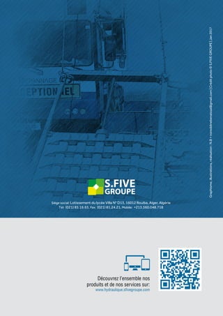 PRODUIT
1313
GROUPE
S.FIVE
Siège social: Lotissement du lycée Villa N° D13, 16012 Rouiba, Alger, Algérie
Tél: (021) 85.16.65, Fax: (021) 81.24.21, Mobile: +213.560.048.718
GROUPE
S.FIVE
Découvrez l’ensemble nos
produits et de nos services sur:
www.hydraulique.sfivegroupe.com
Graphisme,illustrations,réalisation:N.B>noreddinebenaissa@gmail.com|Créditphoto©S.FIVEGROUPE|Jan2017
 