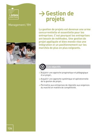 Actions        > Gestion de
                    projets
collectives


Management / RH
                  La gestion de projets est devenue une arme
                  concurrentielle et essentielle pour les
                  entreprises. C’est pourquoi les entreprises
                  ont besoin de méthodes. Une gestion de
                  projet appliquée et bien menée vise une
                  intégration et un positionnement sur les
                  marchés de plus en plus exigeants.




                          Les objectifs

                  > Acquérir une approche pragmatique et pédagogique
                    d’un projet ;
                  > Acquérir une approche systémique et opérationnelle
                    de la gestion de projet ;
                  > Permettreaux entreprises de répondre aux exigences
                    du marché en matière de compétitivité.




126
 