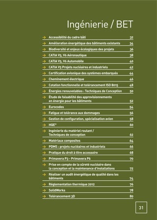 Ingénierie / BET
> Accessibilité du cadre bâti                         32
> Amélioration énergétique des bâtiments existants    34
> Biodiversité et enjeux écologiques des projets      36
> CATIA V5, V6 Aéronautique                           38
> CATIA V5, V6 Automobile                             40
> CATIA V5 Projets nucléaires et industriels          42
> Certiﬁcation avionique des systèmes embarqués       44
> Cheminement électrique                              46
> Cotation fonctionnelle et tolérancement ISO 8015    48
> Énergies renouvelables : Techniques de Conception   50
> Étude de faisabilité des approvisionnements
  en énergie pour les bâtiments                       52
> Eurocodes                                           54
> Fatigue et tolérance aux dommages                   56
> Gestion de conﬁguration, spécialisation avion       58
> HQE   ®
                                                      60
> Ingénierie du matériel roulant /
  Techniques de conception                            62
> Matériaux composites                                64
> PDMS : projets nucléaires et industriels            66
> Pratique du droit à titre accessoire                68
> Primavera P3 - Primavera P6                         70
> Prise en compte de la sûreté nucléaire dans
  la conception et la maintenance d’installations     72
> Réaliser un audit énergétique de qualité dans les
  bâtiments                                           74
> Réglementation thermique 2012                       76
> SolidWorks                                          78
> Tolérancement 3D                                    80


                                                           31
 