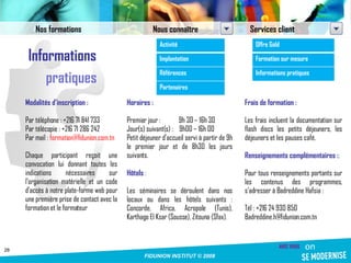 Informations pratiques Modalités d’inscription : Par téléphone : +216 71 841 733 Par télécopie : +216 71 286 242 Par mail :  [email_address] Chaque participant reçoit une convocation lui donnant toutes les indications nécessaires sur l’organisation matérielle et un code d’accès à notre plate-forme web pour une première prise de contact avec la formation et le formateur Horaires : Premier jour :  9h 30 – 16h 30 Jour(s) suivant(s) :  9h00 – 16h 00 Petit déjeuner d’accueil servi à partir de 9h le premier jour et de 8h30 les jours suivants. Hôtels  : Les séminaires se déroulent dans nos locaux ou dans les hôtels suivants : Concorde, Africa, Acropole (Tunis), Karthago El Ksar (Sousse), Zitouna (Sfax). Frais de formation : Les frais incluent la documentation sur flash discs les petits déjeuners, les déjeuners et les pauses café. Renseignements complémentaires : : Pour tous renseignements portants sur les contenus des programmes, s’adresser à Badreddine Hafsia : Tél : +216 24 930 850 [email_address] Nos formations Nous connaître Services client Activité Implantation Références Partenaires Offre Gold Formation sur mesure Informations pratiques 