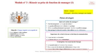 Module n° 3 : Réussir sa prise de fonction de manager (1)
Importance du verbal et du non verbal dans la communication
§ L’impact sur soi et sur les autres.
§ Les facteurs clés pour mieux communiquer.
Quel est le métier du manager?
§ L’art du management : ce n’est pas une science !
§ Les grandes différences entre la théorie et la pratique.
§ Définir son profil professionnel et personnel : identifier son profil de manager.
§ Faire partager la vision de la société et faire adhérer tous les collaborateurs.Objectifs : Chaque stagiaire sera capable de
§ Savoir déléguer et faire confiance.
§ Transmettre son savoir-faire.
§ Motiver et piloter son équipe.
§ Manager sans stresser.
L’entreprise c’est avant tout de l’énergie
§ Les 4 grands stades de l’évolution d’une entreprise.
§ Mieux comprendre les attentes des collaborateurs à chaque stade.
§ Comment faire évoluer chaque collaborateur par rapport au projet de l’entreprise ?
Parteco	- Révélateur	&	amplificateur d'enthousiames 6
Thèmes développés
Durée : 4 jours
Prérequis : direction, manager une équipe
 
