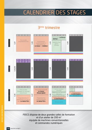 INTER-ENTREPRISES
100 www.feecs-usinage.fr
JUILLET
S.27
01 02 03 04 05
S.28
08 09 10 11 12
S.29
15 16 17 18 19
S.30
22 23 24 25 26
Prise en main
programmation ISO Programmation
conversationnelle et
manipulation tour
CN FANUC OU SIEMENS
Prise en main rectification
cylindrique conventionnelle
Conception d'une
gamme
d'usinage
AOUT
S.31/32
29 30 31 01 02
S.33
12 13 14 15 16
S.34
19 20 21 22 23
S.35
26 27 28 29 30
05 06 07 08 09
SEPTEMBRE
S.36
02 03 04 05 06
S.37
09 10 11 12 13
S.38
16 17 18 19 20
S.39
23 24 25 26 27
Prise en main
fraisage OU tournage
conventionnel
Prog conversationnelle
CN FANUC
(Manual Guide)
Lecture de plan 
métrologie
Lecture
de plan
outillage
Élaboration d'un dossier de
fabrication
Programmation
CN HEIDENHAIN
Programmation et
manipulation sur tour 2
axes CN MAZATROL
Programmation
conversationnelle
CN MAZATROL
Prise en main ajustage PM CFAO fil
Prog et Manip sur CU
CN HEIDENHAIN
PM CAO 2D/3D
3 ème trimestre 2019
INTERENTRTEPRISES
3ème
trimestre
FEECS dispose de deux grandes salles de formation
et d’un atelier de 200 m2
équipée de machines conventionnelles
et commandes numériques
CALENDRIER DES STAGES
 