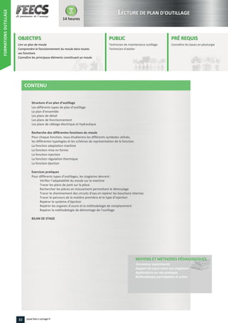 Structure d’un plan d’outillage
Les différents types de plan d’outillage
Le plan d’ensemble






Pour différents types d’outillages, les stagiaires devront :
Vérifier l’adaptabilité du moule sur la machine
Tracer le cheminement des circuits d’eau et repérer les bouchons internes
Tracer le parcours de la matière première et le type d’injection
Repérer le système d’éjection
Repérer les organes d’usure et la méthodologie de remplacement
éthodologie de démontage de l’outillage
32 www.feecs-usinage.fr
FORMATIONSOUTILLAGE
 