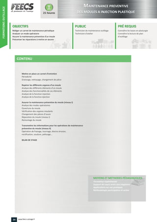Assurer la maintenance préventive d’un moule
Préconiser les réparations à mettre en œuvre
Mettre en place un carnet d’entretien
Repérer les différents organes d’un moule
d’un moule
Changement des pièces d’usure
34 www.feecs-usinage.fr
FORMATIONSOUTILLAGE
 