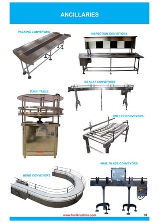 www.harikrushna.com 39
ANCILLARIES
ROLLER CONVEYORS
BEND CONVEYORS
PACKING CONVEYORS
SS SLAT CONVEYORS
TURN TABLE
INSPECTION CONVEYORS
MAG. GLASS CONVEYORS
 