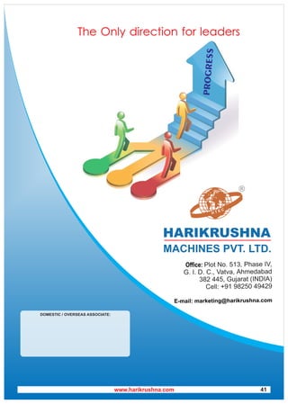 DOMESTIC / OVERSEAS ASSOCIATE:
Office: Plot No. 513, Phase IV,
G. I. D. C., Vatva, Ahmedabad
382 445, Gujarat (INDIA)
Cell: +91 98250 49429
E-mail: marketing@harikrushna.com
The Only direction for leaders
P
R
O
G
R
E
S
S
www.harikrushna.com 41
 