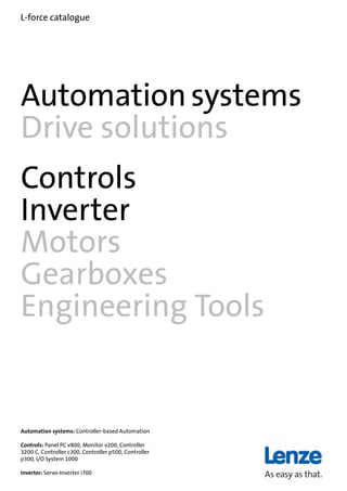 Automationsystems
Drive solutions
Controls
Inverter
Motors
Gearboxes
Engineering Tools
Automation systems: Controller-based Automation
Controls: Panel PC v800, Monitor v200, Controller
3200 C, Controller c300, Controller p500, Controller
p300, I/O System 1000
Inverter: Servo-Inverter i700
L-force catalogue
 