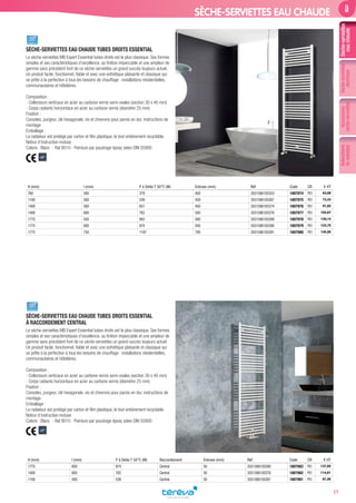 Sèche-serviettes
eauchaude
Sèche-serviettes
électrique
Accessoires
sèche-serviettes
Robinetterie
deradiateur
37
SÈCHE-SERVIETTES EAU CHAUDE
SÈCHE-SERVIETTES EAU CHAUDE TUBES DROITS ESSENTIAL
Le sèche-serviettes MB Expert Essential tubes droits est le plus classique. Ses formes
simples et ses caractéristiques d’excellence, sa ﬁnition impeccable et une ampleur de
gamme sans précédent font de ce sèche-serviettes un grand succès toujours actuel.
Un produit facile, fonctionnel, ﬁable et avec une esthétique plaisante et classique qui
se prête à la perfection à tous les besoins de chauffage : installations résidentielles,
communautaires et hôtelières.
Composition :
- Collecteurs verticaux en acier au carbone vernis semi-ovales (section 30 x 40 mm)
- Corps radiants horizontaux en acier au carbone vernis (diamètre 25 mm)
Fixation :
Consoles, purgeur, clé hexagonale, vis et chevrons pour parois en dur, instructions de
montage
Emballage :
Le radiateur est protégé par carton et ﬁlm plastique, le tout entièrement recyclable.
Notice d’instruction incluse
Coloris : Blanc - Ral 9010 - Peinture par poudrage époxy selon DIN 55900
H (mm) l (mm) P à Delta T 50°C (W) Entraxe (mm) Réf Code CR € HT
760 500 379 450 3551586105353 1807974 P01 63,08
1160 500 539 450 3551586105367 1807975 P01 73,33
1400 500 651 450 3551586105374 1807976 P01 91,82
1400 600 762 550 3551586105376 1807977 P01 102,67
1775 550 903 500 3551586105389 1807978 P01 120,14
1775 600 974 550 3551586105390 1807979 P01 123,75
1775 750 1187 700 3551586105391 1807980 P01 145,85
SÈCHE-SERVIETTES EAU CHAUDE TUBES DROITS ESSENTIAL
À RACCORDEMENT CENTRAL
Le sèche-serviettes MB Expert Essential tubes droits est le plus classique. Ses formes
simples et ses caractéristiques d’excellence, sa ﬁnition impeccable et une ampleur de
gamme sans précédent font de ce sèche-serviettes un grand succès toujours actuel.
Un produit facile, fonctionnel, ﬁable et avec une esthétique plaisante et classique qui
se prête à la perfection à tous les besoins de chauffage : installations résidentielles,
communautaires et hôtelières.
Composition :
- Collecteurs verticaux en acier au carbone vernis semi-ovales (section 30 x 40 mm)
- Corps radiants horizontaux en acier au carbone vernis (diamètre 25 mm)
Fixation :
Consoles, purgeur, clé hexagonale, vis et chevrons pour parois en dur, instructions de
montage
Emballage :
Le radiateur est protégé par carton et ﬁlm plastique, le tout entièrement recyclable.
Notice d’instruction incluse
Coloris : Blanc - Ral 9010 - Peinture par poudrage époxy selon DIN 55900
H (mm) l (mm) P à Delta T 50°C (W) Raccordement Entraxe (mm) Réf Code CR € HT
1775 600 974 Central 50 3551586105290 1807983 P01 137,50
1400 600 762 Central 50 3551586105276 1807982 P01 114,01
1160 500 539 Central 50 3551586105267 1807981 P01 81,40
Tereva_MDD_2017_V2.indd 37 07/07/2017 11:49
 