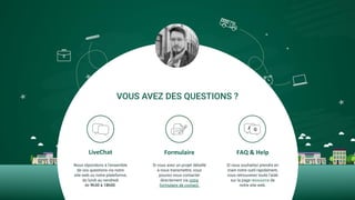 LiveChat FAQ & Help
VOUS AVEZ DES QUESTIONS ?
Nous répondons à l’ensemble
de vos questions via notre
site web ou notre plateforme,
du lundi au vendredi
de 9h30 à 18h00.
Formulaire
Si vous avez un projet détaillé
à nous transmettre, vous
pouvez nous contacter
directement via notre
formulaire de contact.
Si vous souhaitez prendre en
main notre outil rapidement,
vous retrouverez toute l’aide
sur la page ressource de
notre site web.
 