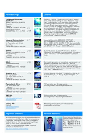 Related catalogs Contents
Low-Voltage Controls and
Distribution
SIRIUS · SENTRON · SIVACON
Order No.
Catalog
E86060-K1002-A101-A5-7600
Technical Information
E86060-T1002-A101-A5-7600
LV 1
LV 1 T
Systems · Controls: Contactors and contactor assem-
blies, solid-state switching devices · Protection equip-
ment · Load feeders, motor starters and soft starters ·
Monitoring and control devices · Detecting devices ·
Commanding and signaling devices · Transformers ·
Power supplies · ALPHA FIX terminal blocks · Planning
and configuration with SIRIUS · SIVACON busway and
cubicle systems · SENTRON switching and protection
devices for power distribution: Air circuit-breakers,
molded case circuit-breakers, switch disconnectors ·
Planning, design and management with SIMARIS ·
BETA modular installation devices
Industrial Communication
Industrial Communication
for Automation and Drives
Order No.:
E86060-K6710-A101-B4-7600
IK PI Industrial Ethernet to IEEE 802.3 · PROFINET ·
Industrial Mobile Communicaton · PROFIBUS to
IEC 61158/EN 50170 · SIMATIC ET 200 distributed I/Os ·
AS-Interface to EN 50295/IEC 61158 · Remote operation
with SINAUT ST7 · Routers · ECOFAST system
SICUBE
System Cubicles and Cubicle
Air-Conditioning
Order No.
E86060-K1920-A101-A3-7600
LV 50 System Cubicles · Cubicle Modifications · Cubicle
Expansion · Accessories · Special Cubicles · CubicleSo-
lutions in Practice · Cubicle Air-Conditioning· Special
Colors
SIDAC
Reactors and Filters
Order No.:
E86060-K2803-A101-A3-7600
LV 60 Commutating reactors for converters · Mains reactors for
frequency converters · Iron-core output reactors ·
Ferrite output reactors · Iron-core smoothing reactors ·
Smoothing air-core reactors · Filter reactors · Application-
specific reactors · Radio interference suppression filters ·
dv/dt filters · Sinewave filters
SIVACON 8PS
Busway systems
CD, BD01, BD2 to 1250 A
Order No.:
E86060-K1870-A101-A2-7600
LV 70 Busway systems, Overview · CD system (25 A to 40 A) ·
BD01 system (40 A to 160 A) · BD2 system (160 A to
1250 A)
Automation & Drives
The A&D Offline Mall
Order No.:
E86060-D4001-A110-C4-7600
DVD:
E86060-D4001-A510-C4-7600
CA 01 All Automation and Drives products,
including those in the catalogs listed above.
A&D Mall
Internet:
http://www.siemens.com/
automation/mall
All Automation and Drives products,
including those in the catalogs listed above.
Catalog PDF
Internet:
http://www.automation.
siemens.com/cd
All catalogs for Low-Voltage Controls can be
downloaded as pdf files.
Registered trademarks Technical Assistance
All product designations may be registered trademarks
or product names of Siemens AG or other supplying
companies. Third parties using these trademarks or
product names for their own purposes may infringe
upon the rights of the trademark owners.
Further information about low-voltage controls is
available on the Internet at:
http://www.siemens.com/lowvoltage
Expert technical assistance
for Low-Voltage Controls and
Electrical Installations.
Tel.: +49 (9 11) 8 95-59 00
Fax: +49 (9 11) 8 95-59 07
E-Mail: technical-assistance
@siemens.com
 