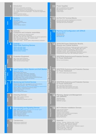 1 Introduction
Welcome to Automation and Drives
TIA - Innovations for more productivity
TIP - Power distribution and management from one source
Low-voltage controls and distribution - The basis for progressive
solutions
SIRIUS industrial controls
Low-voltage power distribution
Supply
11 Power Supplies
4AV non-stabilized power supplies
6EP stabilized power supplies
SITOP power
LOGO! Power
SIRIUSIndustrialControls
Systems
2 Systems
AS-Interface
ECOFAST system
SIRIUS Safety Integrated
PROFIBUS
SIRIUS Modular System
ConnectingwithALPHA
12 ALPHA FIX Terminal Blocks
Terminals with insulation displacement connection
Standard terminals, spring-loaded
Terminals with screw connection
Switching
3 Controls -
Contactors and contactor assemblies
3RT, 3TF contactors for switching motors
3RA13, 3RA14 contactor assemblies
3RT, 3RH, 3TB, 3TC, 3TH, 3TK contactors for special applications
3RH, 3TH contactor relays · 3RT coupling relays
3TX7, 3RS18 coupling relays
LZX plug-in relays · 3TG10 power relays/miniature contactors
EngineeringSoftware
13 Planning and Configuration with SIRIUS
ES motor starters
ECOFAST ES
SIMOCODE ES
Soft Starter ES
4 Controls -
Solid-State Switching Devices
3RF20 solid-state relays
3RF21 solid-state relays
3RF23 solid-state contactors
3RF29 function modules
Low-VoltagePowerDistribution
DistributingwithSIVACON
14 SIVACON Power Distribution Boards,
Busway and Cubicle Systems
SIVACON power distribution boards and motor control centers
8PS busbar trunking systems · SICUBE 8MC, 8MF system
cubicles and cubicle air-conditioning · SIKUS series of
switchgear cubicles · ALPHA 630-DIN floor-mounted
distribution boards · 8HP molded-plastic distribution systems
Components for 8US, 8UC, 4NC distribution systems
Protecting
5 Protection Equipment
3RV motor starter protectors
3RB2 solid-state overload relays
3RU1 thermal overload relays
SwitchingandProtectingwithSENTRON
15 SENTRON Switching and Protection Devices
for Power Distribution
3WL air circuit-breakers
Starting
6 Load Feeders, Motor Starters and Soft Starters
3RW44 soft starters
3RA fuseless load feeders
3RA71 load feeders with safety integrated
AS-Interface motor starters and soft starters
ET 200S, ET 200pro, ET 200X motor starters
ET 200S Safety motor starters Solutions local/PROFIsafe
ECOFAST motor starters and soft starters
3RE encapsulated starters
16 SENTRON Switching and Protection Devices
for Power Distribution
3VL, 3VF2 molded case circuit-breakers
MonitoringandControl
7 Monitoring and Control Devices
SIMOCODE 3UF motor management and control devices
LOGO! Logic Modules · 3RP, 7PV timing relays
3UG monitoring relays for electrical and additional measurements
3RS10, 3RS11, temperature monitoring relays
3RN1 thermistor motor protection
3TK28 safety relays
3RS17 interface converters
17 SENTRON Switching and Protection Devices
for Power Distribution
3KA, 3LD switch disconnectors
3KL, 3NJ6 switch disconnectors with fuses
3NP, 3NJ4, 3NJ5 fuse switch disconnectors
Detection
8 Detecting Devices
3SE2, 3SE3, position switches
3SE2 hinge switches
3SE6 magnetically operated switches
EngineeringSoftware
18 Planning, Design and Management
with SIMARIS
SIMARIS design
Switch ES Power
SIMARIS manager
CommandingandSignaling
9 Commanding and Signaling Devices
3SB2, 3SB3, 3SF5 pushbutton units and indicator lights
3SB3 two-hand operation consoles
3SE7, 3SF2 cable-operated switches
3SE2, 3SE3 foot switches
8WD4 signaling columns
8WD5 integrated signal lamps
ProtectingwithBETA
19 BETA Modular Installation Devices
Fuse and fuse systems
SR60 busbar system
Miniature circuit-breakers
Residual current operated circuit-breakers
Lightning and surge arresters
Power supply devices
Measuring devices
Supply
10 Transformers
Single-phase transformers
Three-phase transformers
20 Appendix
Glossary · Training · Ordering notes · Further
documentation · Standards and approvals ·
Quality management · Siemens contacts·
External partners · Online services · Customer support
Software licenses · Subject index
Order number index · Fax order
Conditions of sale and delivery
 