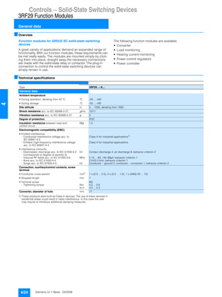 Controls — Solid-State Switching Devices
3RF29 Function Modules
General data
4/24 Siemens LV 1 News · 04/2006
4
■Overview
Function modules for SIRIUS SC solid-state switching
devices
A great variety of applications demand an expanded range of
functionality. With our function modules, these requirements can
be met really easily. The modules are mounted simply by click-
ing them into place; straight away the necessary connections
are made with the solid-state relay or contactor. The plug-in
connection to control the solid-state switching devices can
simply remain in use.
The following function modules are available:
• Converter
• Load monitoring
• Heating current monitoring
• Power control regulators
• Power controller
■Technical specifications
1) These products were built as Class A devices. The use of these devices in
residential areas could result in radio interference. In this case the user
may require to introduce additional damping measures.
Type 3RF29 ..-.K...
General data
Ambient temperature
• During operation, derating from 40 °C °C -25 ... +60
• During storage °C -55 ... +80
Site altitude m 0 ... 1000; derating from 1000
Shock resistance acc. to IEC 60068-2-27 g/ms 15/11
Vibration resistance acc. to IEC 60068-2-27 g 2
Degree of protection IP20
Insulation resistance between load and
control circuit
MΩ 1.5
Electromagnetic compatibility (EMC)
• Emitted interference
- Conducted interference voltage acc. to
IEC 60947-4-3
Class A for industrial applications1)
- Emitted, high-frequency interference voltage
acc. to IEC 60947-4-3
Class A for industrial applications
• Interference immunity
- Electrostatic discharge acc. to IEC 61000-4-2
(corresponds to degree of severity 3)
kV Contact discharge 4; air discharge 8; behavior criterion 2
- Induced RF fields acc. to IEC 61000-4-6 MHz 0.15 ... 80; 140 dBµV; behavior criterion 1
- Burst acc. to IEC 61000-4-4 2 kV/5.0 kHz; behavior criterion 1
- Surge acc. to IEC 61000-4-5 kV Conductor – ground 2; conductor – conductor 1; behavior criterion 2
Connection, auxiliary/control contacts, screw
terminal
• Conductor cross-section mm2
1 x (0.5 ... 2.5), 2 x (0.5 ... 1.0), 1 x (AWG 20 ... 12)
• Stripped length mm 7
• Terminal screw M3
- Tightening torque Nm
lb.in
0.5 ... 0.6
4.5 ... 5.3
Converter, diameter of hole mm 17
 