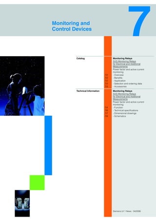 Siemens LV 1 News · 04/2006
Monitoring Relays
3UG Monitoring Relays
for Electrical and Additional
Measurements
Power factor and active current
monitoring
7/2 - Overview
7/2 - Benefits
7/2 - Application
7/2 - Selection and ordering data
7/3 - Accessories
Monitoring Relays
3UG Monitoring Relays
for Electrical and Additional
Measurements
Power factor and active current
monitoring
7/4 - Function
7/6 - Technical specifications
7/7 - Dimensional drawings
7/8 - Schematics
Monitoring and
Control Devices
Catalog
Technical Information
 