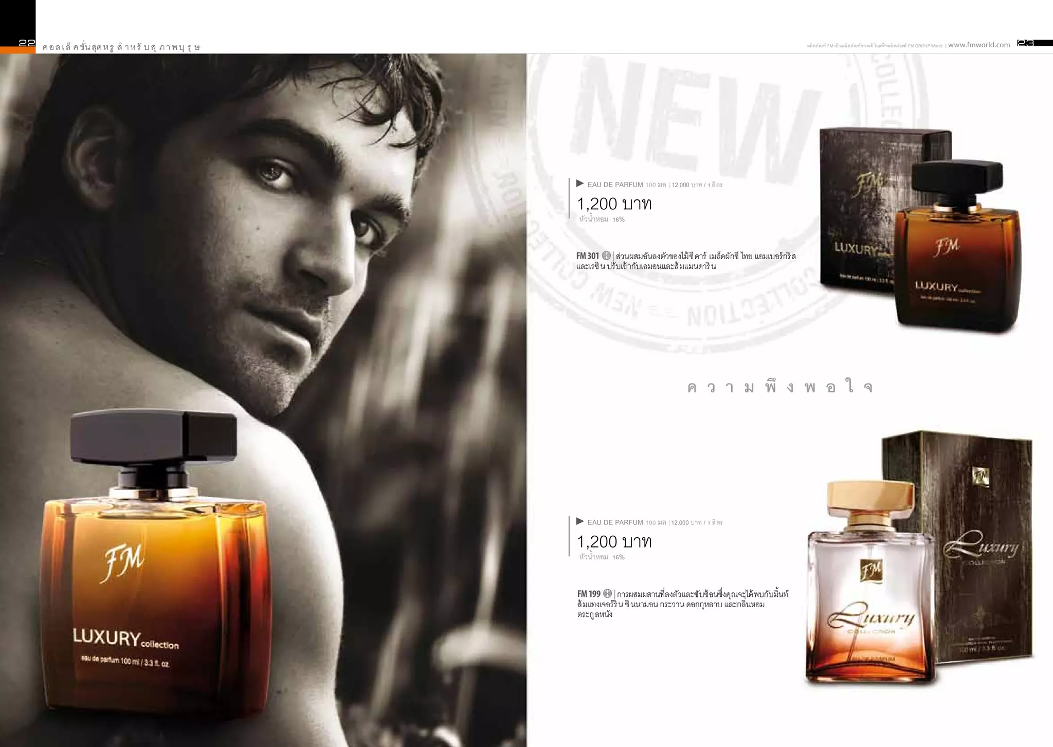 22   ค อ ล เ ล็ ค ชั่น สุด ห รู สำ า ห รั บ สุ ภ า พ บุ รุ ษ                                                                           ผลิ ตภัณฑ์ FM เป็ นผลิ ตภัณฑ์ ของแท้ ในเครื อผลิ ตภัณฑ์ FM GROUP World | www.fmworld.com   23




                                                                  EAU DE PARFUM 100 มล | 12,000 บาท / 1 ลิ ตร

                                                               1,200 บาท
                                                               หัวน้ำหอม 16%


                                                               FM 301 | ส่วนผสมอันลงตัวของไม้ ซี ดาร์ เมล็ดผักชี ไทย แอมเบอร์ กริ ส
                                                               และเรซิ น ปรั บเข้ ากับเลมอนและส้ มแมนดาริ น




                                                                                                  ค ว า ม พึ ง พ อ ใ จ




                                                                  EAU DE PARFUM 100 มล | 12,000 บาท / 1 ลิ ตร

                                                               1,200 บาท
                                                               หัวน้ำหอม 16%


                                                               FM 199       | การผสมผสานที่ลงตัวและซั บซ้ อนซึ่งคุณจะได้ พบกับมิ้นท์
                                                               ส้ มแทงเจอร์ ริ น ซิ นนามอน กระวาน ดอกกุหลาบ และกลิ่นหอม
                                                               ตระกู ลหนัง
 