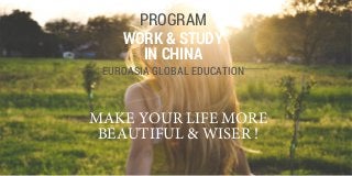 EUROASIA GLOBAL EDUCATION
WORK & STUDY
IN CHINA
PROGRAM
MAKE YOUR LIFE MORE
BEAUTIFUL & WISER !
 