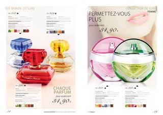 LE MONDE DU LUXE
CHAQUE
PARFUM
pour seulement
34,90 €
COLLECTION DE LUXE
FEMME
PERMETTEZ-VOUS
PLUS
FM 359|
Parfum	 	 | 698,00 € / 1 l
Contenance : 50 ml 	 | Parfumconcentréà20%
Caractère de la fragrance : magnétique, intense
Notes parfumées :
Notes de tête :	jasmin, héliotrope
Notesdecœur:racine d’iris,
	 bois de Cachemire
Notes de fond :	ambre, vanille
FM 318 |
Parfum	 	 | 698,00 € / 1 l
Contenance : 50 ml 	 | Parfumconcentréà20%
Caractère de la fragrance : léger, énergisant
Notes parfumées :
Notes de tête :	menthe, citron
Notesdecœur:	poivre rouge, pivoine, jasmin
Notes de fond :	cèdre, labdanum, sucre
FM 296 |
Parfum	 	 | 698,00 € / 1 l
Contenance : 50 ml 	 | Parfum concentré à 20 %
Caractère de la fragrance : sublimé, classique
Notes parfumées :
Notes de tête :	opuntia, mandarine verte,
	 poire, bergamote
Notesdecœur:lys, jasmin, cardamome, narcisse
Notes de fond :	bois d’olivier, bois de santal,
	cèdre
pour seulement
34,90 €
FM 322 |
Eau de parfum		 | 349,00 € / 1 l
Contenance : 100 ml 	| Parfumconcentréà16%
Caractère de la fragrance : serein, sensuel
Notes parfumées :
Notes de tête :	coing, pamplemousse
Notesdecœur:	jasmin, jacinthe
Notes de fond :	musc blanc, cèdre
FM 323 |
Eau de parfum		 | 349,00 € / 1 l
Contenance : 100 ml 	| Parfumconcentréà20%
Caractère de la fragrance : doux, féminin
Notes parfumées :
Notes de tête :	pomme, pastèque, litchi
Notesdecœur:	magnolia, rose
Notes de fond :	musc blanc, cèdre
p. 18 Les produits FM GROUP sont des produits originaux FM GROUP World. www.fmgroup.fr p. 19
 