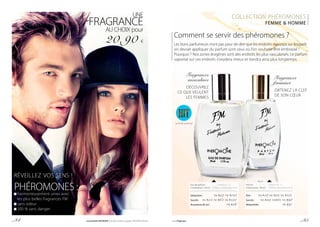 RÉVEILLEZ VOS SENS !
COLLECTION PHÉROMONES
FEMME & HOMME
PHÉROMONES :	harmonieusement unies avec
	 les plus belles fragrances FM
	sans odeur
	100 % sans danger
Parfum		| 696,67 € / 1 l
Contenance : 30 ml 	 |Parfumconcentréà20%
Flirt : 	 FM P18, FM P23, FM P101
Succès :	 FM P33, FM P81, FM P98
Attractivité : 	 FM P97
Comment se servir des phéromones ?
Les bons parfumeurs n’ont pas peur de dire que les endroits du corps sur lesquels
on devrait appliquer du parfum sont ceux où l’on souhaite être embrassé !
Pourquoi ? Nos zones érogènes sont des endroits les plus vascularisés. Le parfum
vaporisé sur ces endroits s’oxydera mieux et tiendra ainsi plus longtemps.
Eau de parfum		 | 418,00 € / 1 l
Contenance : 50 ml 	 |Parfumconcentréà16%
Séduction :	 FM P52, FM P110
Succès :	 FM P54, FM P64, FM P134
Assurance de soi : 	 FM P56
UNE
FRAGRANCE
AU CHOIX pour
20,90 €
Fragrances
féminines
OBTENEZ LA CLEF
DE SON CŒUR
Fragrances
masculines
DÉCOUVREZ
CE QUE VEULENT
LES FEMMES
FM P18, FM P110
p. 34 Les produits FM GROUP sont des produits originaux FM GROUP World. www.fmgroup.fr p. 35
 