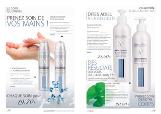 LE SOIN
QUOTIDIEN
COLLECTION
β-GLUCAN ACTIVE
CRÈME RÉPARATRICE
ET NOURRISSANTE MAINS
Regenerating & nourishing hand cream
50 ml			 | 394,00 € / 1 l
Au bêta-glucane, l’huile de riz, à l’huile
de ricin, la glycérine et à l’allantoïne.
SOIN NUTRITIF ET RÉPARATEUR
FM PG03
CRÈME HYDRATANTE
ET LISSANTE MAINS
Moisturising & smoothing hand cream
50 ml			 | 394,00 € / 1 l
Au bêta-glucane, l’huile de riz, à l’huile
de ricin, la glycérine et la lanoline.
LISSER ET HYDRATER
FM PG04
PRENEZ SOIN DE
VOS MAINS !
19,70 €
CHAQUE SOIN pour
BAUME CORPOREL
HYDRATANT
Moisturising body balm
300 ml			 | 66,67 € / 1 l
Hydrate et raffermit la peau en la rendant ferme,
souple et au toucher de velours. Contient du
bêta-glucane et de l’huile d’amande douce.
FM PG02
20,00 €
* Étude menée par un laboratoire indépendant sur un groupe de 28 femmes entre 29-49 ans, pendant 4 semaines.
PRENEZ SOIN
DE VOTRE
CORPS
BAUME CORPOREL
ANTICELLULITE
Anticellulite body balm
300 ml			 | 72,67 € / 1 l
Lisse visiblement, raffermit la peau et réduit
l’effet « peau d’orange ». Son efficacité est assurée,
entre autres, par le béta-glucane, l’extrait
de l’herbe Centella asiatica, le prêle, la caféine
des graines de guarana et la l-carnitine.
À utiliser avant tout sur le ventre, les cuisses,
les hanches et les fesses ou les bras.
LE COMPLEXE ANTICELLULITE SCULPTE
LA SILHOUETTE ET RENFORCE LES TISSUS
FM PG01
21,80 €
DITES ADIEU
À LA CELLULITE
DES
RÉSULTATS
QUI VOUS
ENCHANTERONT !
La disparition progressive et visible de la cellulite
déjà après 4 semaines d’utilisation.*
p. 58 Les produits FM GROUP sont des produits originaux FM GROUP World. www.fmgroup.fr p. 59
 