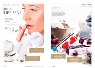 ISSU DE LA NATURE
BAUME NATUREL POUR LES LÈVRES
cerises au chocolat
AVEC DE LA VITAMINE E
COLLECTION
BODY SIGN
BAUME NATUREL
POUR LES LÈVRES
Natural lip balm
15 g			 | 660,00 € / 1 kg
Offre une douceur séduisante, grâce à l’union
des trois huiles naturelles : de coco, de riz,
d’amande douce. L’extase pour vos lèvres !
FM PN05 cerises au chocolat
FM PN15 cassis mûr et chantilly
9,90 €
SAVON NATUREL
Natural soap
140 g			 | 91,79 € / 1 kg
Savon fait main à l’apparence originale.
Créé à 98 % avec des ingrédients naturels
dont 72 % sont biologiques et possèdent
le certificat de l’association anglaise
Soil Association.
FM PN03 cerises au chocolat
FM PN13 cassis mûr et chantilly
12,85 €
SAVON NATUREL
cassis mûr et chantilly
AU JUS D’ALOES
BAUME NATUREL POUR LES LÈVRES
cassis mûr et chantilly
À L’HUILE DE COCO
SAVON NATUREL
cerises au chocolat
À LA GLYCÉRINE VÉGÉTALE
RÉGAL
des seNS
FM PN03
p. 64 Les produits FM GROUP sont des produits originaux FM GROUP World. www.fmgroup.fr p. 65
 
