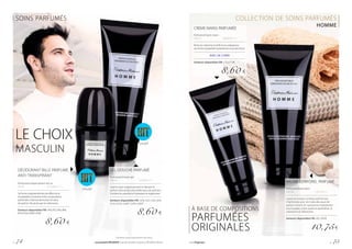 SOINS PARFUMÉS
GEL DOUCHE PARFUMÉ
Perfumed shower gel
200 ml			 | 43,00 € / 1 l
Lave le corps soigneusement en laissant le
parfum sensuel des plus belles eaux de parfums.
Contient du panthénol hydratant et régénérant.
Senteurs disponibles FM : G43, G52, G56, G64,
G110, G134, G160*, G199, G300*
8,60 €
DÉODORANT BILLE PARFUMÉ
ANTI-TRANSPIRANT
Perfumed antiperspirant roll-on
50 ml			 | 172,00 € / 1 l
Sa forme originale élimine les effets de la
transpiration excessive et les compositions
parfumées s’harmonisent avec les eaux
de parfum. Ne tache pas les vêtements.
Senteurs disponibles FM : R43, R52, R56, R64,
R110, R134, R160*, R199
8,60 €
LE CHOIX
MASCULIN
COLLECTION DE SOINS PARFUMÉS
HOMMECRÈME MAINS PARFUMÉE
Perfumed hand cream
100 ml			 | 86,00 € / 1 l
Riche en vitamine A et B5 et en substances
aux fortes propriétés hydratantes et protectrices.
AVEC DE L’URÉE
Senteurs disponibles FM : C52, C134
8,60 €
BAUME CORPOREL PARFUMÉ
Perfumed body balm
200 ml			 | 53,75 € / 1
Laisse sur la peau un beau parfum qui
s’harmonise avec les notes des eaux de
parfum. Enrichi en substances hydratantes
pour la peau, entre autres le panthénol, la
vitamine E et l’allantoïne.
Senteurs disponibles FM : B52, B199
10,75€
À BASE DE COMPOSITIONS
PARFUMÉES
ORIGINALES
*Seulement jusqu’à épuisement des stocks.
FM G199
FM R199
p. 74 Les produits FM GROUP sont des produits originaux FM GROUP World. www.fmgroup.fr p. 75
 