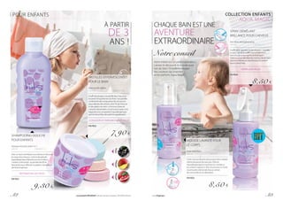 POUR ENFANTS
PASTILLES EFFERVESCENTES
POUR LE BAIN
Fizzing bath tablets
3 x 40 g			 | 65,83 € / 1 kg
Il suffit de plonger une pastille dans l’eau pour
la colorer et la parfumer aux fruits ! Les pastilles
contiennent des composants de soin pour la
peau délicate des enfants, dont l’huile d’avocat
et des pépins de raisin. La formule à base de
colorants alimentaires ne tache pas la peau et la
baignoire et la composition hypoallergénique
permet de profiter des parfums appétissants.
3 COULEURS ET PARFUMS FANTASTIQUES
FM PE02
7,90 €
cassis
SHAMPOOING-DOUCHE
POUR ENFANTS
Shampoo & body wash 2 in 1
200 ml			 | 46,50 € / 1 l
Avec un seul cosmétique vous laverez en douceur
le corps et les cheveux. La formule spéciale
hypoallergénique élaborée pour les enfants,
contient, entre autres : la provitamine B5 et
l’extrait de souci officinal. Au parfum merveilleux
des fruits tropicaux.
NE PIQUE PAS LES YEUX !
FM PE01
9,30 €
manguegrenade
À PARTIR
DE 3
ANS !
COLLECTION ENFANTS
AQUA MAGIC
CHAQUE BAIN EST UNE
AVENTURE
EXTRAORDINAIRE
SPRAY DÉMÊLANT
BRILLANCE POUR CHEVEUX
Hair shine detangling spray
200 ml			 | 42,50 € / 1 l
Il suffit de le vaporiser sur les cheveux – mouillés
ou secs – et de les coiffer tout simplement !
Sans rinçage et aux agents antistatiques !
Grâce au spray démêlant les mèches deviennent
douces, brillantes et volumineuses. Et sentent
bon le melon frais.
DÉMÊLAGE FACILE
FM PE04
8,50 €
MOUSSE LAVANTE POUR
LE CORPS
Body wash foam
200 ml			 | 42,50 € / 1 l
Cette mousse lavante douce peut être utilisée
même plusieurs fois par jour. Elle est
hypoallergénique et sent bon le cranberry,
les enfants l’adorent ! Elle est enrichie en huile
nourrissante d’amande douce, extrait
de camomille et en allantoïne.
FM PE03
8,50 €
Notre conseil
Votre enfant est un petit explorateur.
Laissez-le découvrir le monde aussi
lors du bain ! Ensemble essayez
des couleurs qui inspirent
et les parfums Aqua Magic.
p. 82 Les produits FM GROUP sont des produits originaux FM GROUP World. www.fmgroup.fr p. 83
 