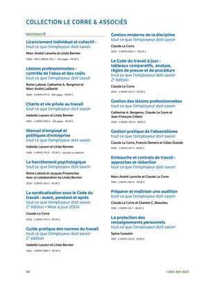 ColleCtion le Corre & AssoCiés
nouveAuté                                               Gestion moderne de la discipline	
                                                        tout	ce	que	l’employeur	doit	savoir
Licenciement individuel et collectif :
tout	ce	que	l’employeur	doit	savoir                     Claude le Corre
                                                        2003	•	2-89451-646-0	•	139,95	$
marc-André laroche et linda Bernier
2009	•	978-2-89635-350-7	•	250	pages	•	99,95	$	
                                                        Le Code du travail à jour :
                                                        tableaux comparatifs, analyse,
Lésions professionnelles :                              règles de preuve et de procédure	
contrôle de l’abus et des coûts	                        tout	ce	que	l’employeur	doit	savoir	
tout	ce	que	l’employeur	doit	savoir                     2e	édition
reine lafond, Catherine A. Bergeron et
                                                        Claude le Corre
marc-André laliberté
                                                        2003	•	2-89451-632-0	•	82,95	$
2006	•	2-89451-971-0	•	492	pages	•	99,95	$

                                                        Gestion des lésions professionnelles	
Charte et vie privée au travail                         tout	ce	que	l’employeur	doit	savoir
tout	ce	que	l’employeur	doit	savoir
                                                        Catherine A. Bergeron, Claude le Corre et
isabelle lauzon et linda Bernier                        jean-françois Gilbert
2005	•	2-89451-869-2	•	236	pages	•	99,95	$              2000	•	2-89451-450-6	•	99,95	$


Manuel d’employé et                                     Gestion pratique de l’absentéisme	
politiques d’entreprise                                 tout	ce	que	l’employeur	doit	savoir
tout	ce	que	l’employeur	doit	savoir                     Claude le Corre, francis demers et Gilles dulude
isabelle lauzon et linda Bernier                        2000	•	2-89451-417-4	•	99,95	$
2004	•	2-89451-776-9	•	121,95	$	•	Incluant	un	cédérom

                                                        Embauche et contrats de travail :
Le harcèlement psychologique                            approches et rédaction	
tout	ce	que	l’employeur	doit	savoir                     tout	ce	que	l’employeur	doit	savoir
reine lafond et jacques provencher
Avec la collaboration de linda Bernier                  marc-André laroche et Claude le Corre
                                                        1996	•	2-89451-092-6	•	99,95	$
2004	•	2-89451-743-2	•	99,95	$


La syndicalisation sous le Code du                      Préparer et maîtriser une audition	
travail : avant, pendant et après                       tout	ce	que	l’employeur	doit	savoir
tout	ce	que	l’employeur	doit	savoir	                    Claude le Corre et Chantal C. Beaulieu
2e	édition	•	Mise	à	jour	2004                           1996	•	2-89451-133-7	•	99,95	$

Claude le Corre
2004	•	2-89451-734-3	•	99,95	$
                                                        La protection des
                                                        renseignements personnels	
Guide pratique des normes du travail                    tout	ce	que	l’employeur	doit	savoir
tout	ce	que	l’employeur	doit	savoir	                    sylvie Gosselin
2e	édition                                              1995	•	2-89451-033-0	•	99,95	$

isabelle lauzon et linda Bernier
2003	•	2-89451-698-3	•	99,95	$




94	                                                                                         1-800-363-3047
 