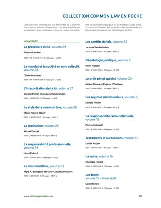ColleCtion Common lAw en poChe
Cette collection présente une vue d’ensemble de la common          tent en apprendre un peu plus sur les nombreux sujets traités.
law et de ses diverses composantes. Elle sera appréciée par        La collection Common law en poche a été récompensée par
les étudiants, leurs professeurs et tous les curieux qui souhai-   l’Association canadienne des bibliothèques de droit.




nouveAuté                                                          Les conflits de lois, volume	22
La procédure civile,	volume	29                                     jacques vanderlinden
                                                                   2004	•	2-89451-761-0	•	185	pages	•	34,95	$
nicolas lambert

2009	•	978-2-89635-443-6	•	120	pages	•	34,95	$
                                                                   Déontologie juridique, volume	21
Le mandat et la société en nom collectif,	                         henri pallard
volume	28                                                          2003	•	2-89451-674-6	•	160	pages	•	34,95	$


olivier moréteau
2008	•	978-2-89635-288-3	•	120	pages	•	34,95	$                     Le droit pénal spécial, volume	20
                                                                   michel Giroux et eugène o’sullivan
L’interprétation de la loi, volume	27                              2002	•	2-89451-614-2	•	136	pages	•	34,95	$


donald poirier et jacques vanderlinden
2006	•	2-89451-951-6	•	120	pages	•	34,95	$                         Les régimes matrimoniaux, volume	19
                                                                   donald poirier
Le style de la common law, volume	26                               2002	•	2-89451-603-7	•	126	pages	•	34,95	$


marie-france Albert
2005	•	2-89451-909-5	•	196	pages	•	34,95	$                         La responsabilité civile délictuelle,
                                                                   volume	18
La restitution, volume	25                                          pierre Arsenault
                                                                   2002	•	2-89451-554-5	•	144	pages	•	34,95	$
michel doucet
2005	•	2-89451-908-7	•	88	pages	•	34,95	$
                                                                   Testaments et successions, volume	17
La responsabilité professionnelle,                                 louise Aucoin
volume	24                                                          2001	•	2-89451-529-4	•	101	pages	•	34,95	$


henri pallard
	2005	•	2-89451-800-5	•	144	pages	•	34,95	$                        La vente, volume	16
                                                                   Chantale hébert
Le droit maritime, volume	23                                       2000	•	2-89451-446-8	•	135	pages	•	34,95	$


marc A. Bourgeois et marie-Claude desrosiers
2005	•	2-89451-801-3	•	116	pages	•	34,95	$                         Les biens
                                                                   volume	15	•	Biens	réels
                                                                   Gérard snow
                                                                   2000	•	2-89451-445-X	•	135	pages	•	34,95	$



www.editionsyvonblais.com	                                                                                                   101
 
