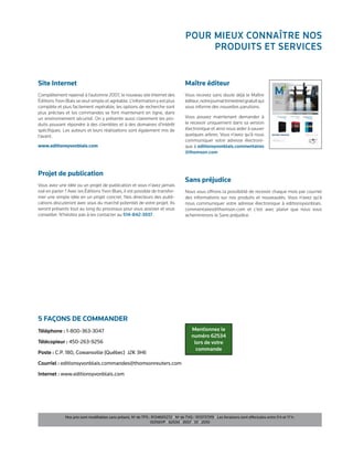 Pour mIeux Connaître nos
                                                                                           ProduIts et servICes


site Internet                                                                         maître éditeur
Complètement repensé à l’automne 2007, le nouveau site Internet des                   Vous recevez sans doute déjà le Maître
Éditions Yvon Blais se veut simple et agréable. L’information y est plus              éditeur, notre journal trimestriel gratuit qui
complète et plus facilement repérable, les options de recherche sont                  vous informe des nouvelles parutions.
plus précises et les commandes se font maintenant en ligne, dans
un environnement sécurisé. On y présente aussi clairement les pro-                    Vous pouvez maintenant demander à
duits pouvant répondre à des clientèles et à des domaines d’intérêt                   le recevoir uniquement dans sa version
spécifiques. Les auteurs et leurs réalisations sont également mis de                  électronique et ainsi nous aider à sauver
l’avant.                                                                              quelques arbres. Vous n’avez qu’à nous
                                                                                      communiquer votre adresse électroni-
www.editionsyvonblais.com                                                             que à editionsyvonblais.commentaires
                                                                                      @thomson.com



Projet de publication
                                                                                      sans préjudice
Vous avez une idée ou un projet de publication et vous n’avez jamais
osé en parler ? Avec les Éditions Yvon Blais, il est possible de transfor-            Nous vous offrons la possibilité de recevoir chaque mois par courriel
mer une simple idée en un projet concret. Nos directeurs des publi-                   des informations sur nos produits et nouveautés. Vous n’avez qu’à
cations discuteront avec vous du marché potentiel de votre projet. Ils                nous communiquer votre adresse électronique à editionsyvonblais.
seront présents tout au long du processus pour vous assister et vous                  commentaires@thomson.com et c’est avec plaisir que nous vous
conseiller. N’hésitez pas à les contacter au 514-842-3937.                            acheminerons le Sans préjudice.




5 façons de commander
téléphone : 1-800-363-3047                                                                mentionnez le
                                                                                          numéro 62534
télécopieur : 450-263-9256                                                                 lors de votre
                                                                                            commande
Poste : c.P. 180, cowansville (Québec) J2K 3H6
Courriel : editionsyvonblais.commandes@thomsonreuters.com
Internet : www.editionsyvonblais.com




              nos prix sont modifiables sans préavis. no de tPs : r134665272 • no de tvQ : 1013737319 • les livraisons sont effectuées entre 9 h et 17 h.
                                                                 00156YP • 62534 • 3557 • 01 • 2010
 