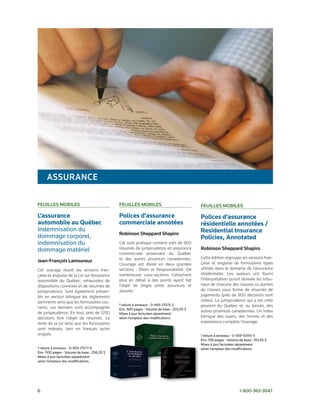 assurance

FeuiLLes moBiLes                              FeuiLLes moBiLes                             FeuiLLes moBiLes

L’assurance                                   Polices d’assurance                          Polices d’assurance
automobile au Québec                          commerciale annotées                         résidentielle annotées /
Indemnisation du                                                                           Residential Insurance
                                              robinson sheppard shapiro
dommage corporel,                                                                          Policies, Annotated
indemnisation du                              Cet outil pratique contient près de 900
dommage matériel                              résumés de jurisprudence en assurance        robinson sheppard shapiro
                                              commerciale provenant du Québec
                                              et des autres provinces canadiennes.         Cette édition regroupe les versions fran-
Jean-François Lamoureux                                                                    çaise et anglaise de formulaires types
                                              L’ouvrage est divisé en deux grandes
Cet ouvrage réunit les versions fran-         sections : Biens et Responsabilité. De       utilisés dans le domaine de l’assurance
çaise et anglaise de la Loi sur l’assurance   nombreuses sous-sections s’attachent         résidentielle. Les auteurs ont fourni
automobile du Québec, rehaussées de           plus en détail à des points ayant fait       l’interprétation qu’ont donnée les tribu-
dispositions connexes et de résumés de        l’objet de litiges entre assureurs et        naux de chacune des clauses ou parties
jurisprudence. Sont également présen-         assurés.                                     de clauses sous forme de résumés de
tés en version bilingue les règlements                                                     jugements (près de 900 décisions sont
pertinents ainsi que les formulaires cou-                                                  citées). La jurisprudence qui y est citée
                                              1 reliure à anneaux • 0-459-21575-2          provient du Québec et, au besoin, des
rants; ces derniers sont accompagnés          Env. 800 pages • Volume de base : 203,95 $
de jurisprudence. En tout, près de 1200                                                    autres provinces canadiennes. Un index
                                              Mises à jour facturées séparément
décisions font l’objet de résumés. Le         selon l’ampleur des modifications.           bilingue des sujets, des termes et des
texte de la loi ainsi que les formulaires                                                  expressions complète l’ouvrage.
sont indexés, tant en français qu’en
anglais.                                                                                   1 reliure à anneaux • 0-459-54114-5
                                                                                           Env. 700 pages • Volume de base : 193,95 $
                                                                                           Mises à jour facturées séparément
1 reliure à anneaux • 0-459-21577-9                                                        selon l’ampleur des modifications.
Env. 1100 pages • Volume de base : 208,95 $
Mises à jour facturées séparément
selon l’ampleur des modifications.




6                                                                                                                  1-800-363-3047
 