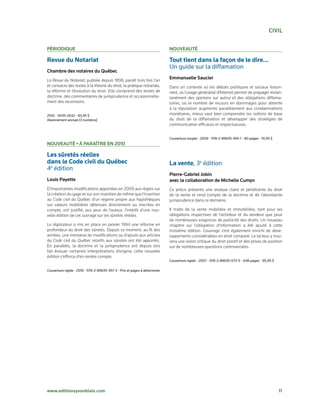 civiL

PÉriodiQue                                                                  nouveautÉ

Revue du Notariat                                                           Tout tient dans la façon de le dire…
                                                                            Un guide sur la diffamation
chambre des notaires du Québec
La Revue du Notariat, publiée depuis 1898, paraît trois fois l’an
                                                                            emmanuelle saucier
et consacre des textes à la théorie du droit, la pratique notariale,        Dans un contexte où les débats politiques et sociaux foison-
la réforme et l’évolution du droit. Elle comprend des textes de             nent, où l’usage généralisé d’Internet permet de propager instan-
doctrine, des commentaires de jurisprudence et occasionnelle-               tanément des opinions sur autrui et des allégations diffama-
ment des recensions.                                                        toires, où le nombre de recours en dommages pour atteinte
                                                                            à la réputation augmente parallèlement aux condamnations
2010 • 0035-2632 • 83,95 $                                                  monétaires, mieux vaut bien comprendre les notions de base
Abonnement annuel (3 numéros)                                               du droit de la diffamation et développer des stratégies de
                                                                            communication efficaces et respectueuses.


                                                                            Couverture souple • 2009 • 978-2-89635-365-1 • 80 pages • 19,95 $
nouveautÉ • à Paraître en 2010

Les sûretés réelles
dans le Code civil du Québec                                                La vente, 3e édition
4e édition
                                                                            Pierre-gabriel Jobin
Louis Payette                                                               avec la collaboration de michelle cumyn
D’importantes modifications apportées en 2009 aux règles sur                Ce précis présente une analyse claire et pénétrante du droit
la création du gage et sur son maintien de même que l’insertion             de la vente et rend compte de la doctrine et de l’abondante
au Code civil du Québec d’un régime propre aux hypothèques                  jurisprudence dans ce domaine.
sur valeurs mobilières détenues directement ou inscrites en
compte, ont justifié, aux yeux de l’auteur, l’intérêt d’une nou-            Il traite de la vente mobilière et immobilière, tant pour les
velle édition de cet ouvrage sur les sûretés réelles.                       obligations respectives de l’acheteur et du vendeur que pour
                                                                            de nombreuses exigences de publicité des droits. Un nouveau
Le législateur a mis en place en janvier 1994 une réforme en                chapitre sur l’obligation d’information a été ajouté à cette
profondeur du droit des sûretés. Depuis ce moment, au fil des               troisième édition. L’ouvrage s’est également enrichi de déve-
années, une trentaine de modifications ou d’ajouts aux articles             loppements considérables en droit comparé. Le lecteur y trou-
du Code civil du Québec relatifs aux sûretés ont été apportés.              vera une vision critique du droit positif et des prises de position
En parallèle, la doctrine et la jurisprudence ont depuis lors               sur de nombreuses questions controversées.
fait évoluer certaines interprétations d’origine; cette nouvelle
édition s’efforce d’en rendre compte.
                                                                            Couverture rigide • 2007 • 978-2-89635-073-5 • 648 pages • 95,95 $

Couverture rigide • 2010 • 978-2-89635-457-3 • Prix et pages à déterminer




www.editionsyvonblais.com                                                                                                                        11
 