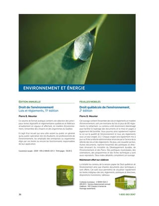 enviRonneMent et éneRGie

éDition Annuelle                                                      Feuilles MoBiles

Droit de l’environnement                                              Droit québécois de l’environnement,	
Lois	et	règlements,	11e	édition                                       2e	édition
Pierre B. Meunier                                                     Pierre B. Meunier
Ce volume de format pratique contient une sélection des princi­       Cet ouvrage contient l’ensemble des lois et règlements en matière
paux textes législatifs et réglementaires québécois et fédéraux       d’environnement, soit une trentaine de lois et plus de 80 règle­
actuellement en vigueur et affectant, en matière d’environne­         ments s’y rattachant. Le contenu a été récemment réaménagé
ment, l’ensemble des citoyens et des organismes du Québec.            pour faciliter le repérage des documents et la mise en pages a
                                                                      également été bonifiée. Vous pourrez ainsi rapidement repérer
Il s’agit d’un recueil qui sera utile autant au public en général     la Loi sur la qualité de l’environnement et tous ses règlements
qu’au public spécialisé, tels les étudiants, les professionnels de    sous un seul onglet, Q­2. Chaque onglet sera également mis à
l’environnement, les employés des entreprises ou organismes           jour au fil de la refonte administrative amorcée par le Service de la
régis par ces textes ou encore les fonctionnaires responsables        refonte des lois et des règlements. De plus, une nouvelle section,
de leur application.                                                  Autres documents, reprend l’essentiel des politiques et direc­
                                                                      tives émanant du ministère du Développement durable, de
Couverture	souple	•	2009	•	978-2-89635-431-3	•	1544	pages	•	59,95	$   l’Environnement et des Parcs. Des politiques municipales, des
                                                                      orientations, des programmes et des fiches techniques y sont
                                                                      aussi reproduits. Deux index détaillés complètent cet ouvrage.

                                                                      Maintenant offert sur cédérom

                                                                      La totalité du contenu de la version papier de Droit québécois de
                                                                      l’environnement ainsi que d’autres documents plus techniques y
                                                                      sont offerts. Cet outil vous permettra de visualiser rapidement
                                                                      les textes intégraux des lois, règlements, politiques et directives,
                                                                      dispositions transitoires, tableaux.


                                                                      3	reliures	à	anneaux	•	2-89451-922-2
                                                                      495,95	$	•	Service	d’abonnement	annuel
                                                                      Cédérom	:	145	$	(vendu	à	l’achat	de	
                                                                      l’ouvrage	seulement).


36	                                                                                                                   1-800-363-3047
 