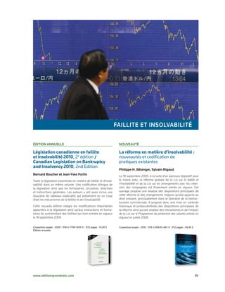 FAillite et insolvABilité

éDition Annuelle                                                        nouveAuté

Législation canadienne en faillite                                      La réforme en matière d’insolvabilité :
et insolvabilité 2010, 2e	édition /                                     nouveautés	et	codification	de		
Canadian	Legislation on Bankruptcy                                      pratiques	existantes
and Insolvency 2010,	2nd	Edition	
                                                                        Philippe H. Bélanger, sylvain Rigaud
Bernard Boucher et Jean-Yves Fortin                                     Le 18 septembre 2009, à la suite d’un parcours législatif pour
Toute la législation essentielle en matière de faillite et d’insol­     le moins ardu, la réforme globale de la Loi sur la faillite et
vabilité dans un même volume. Une codification bilingue de              l’insolvabilité et de la Loi sur les arrangements avec les créan-
la législation ainsi que les formulaires, circulaires, directives       ciers des compagnies est finalement entrée en vigueur. Cet
et instructions générales. Les auteurs y ont aussi inclus une           ouvrage propose une analyse des dispositions principales de
douzaine de tableaux explicatifs qui présentent en un coup              cette réforme et des changements majeurs qu’elle apporte au
d’œil les mécanismes de la faillite et de l’insolvabilité.              droit existant, principalement dans le domaine de la restruc­
                                                                        turation commerciale. Il propose donc une mise en contexte
Cette nouvelle édition intègre les modifications importantes            historique et jurisprudentielle des dispositions principales de
apportées à la législation ainsi qu’aux instructions et formu­          la réforme ainsi qu’une analyse des mécanismes et de l’impact
laires du surintendant des faillites qui sont entrées en vigueur        de la Loi sur le Programme de protection des salariés entrée en
le 18 septembre 2009.                                                   vigueur en juillet 2008.


Couverture	souple	•	2009	•	978-0-7798-1935-5	•	1212	pages	•	51,95	$	    Couverture	souple	•	2010	•	978-2-89635-447-4	•	252	pages	•	49,95	$
Édition	annuelle




www.editionsyvonblais.com	                                                                                                                   39
 