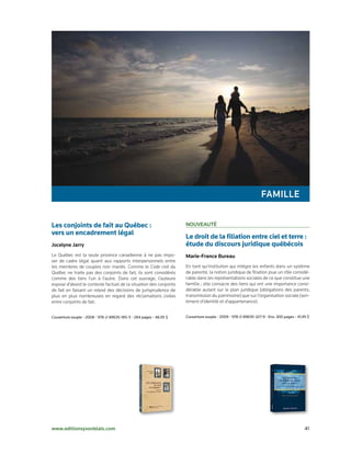 FAMille

Les conjoints de fait au Québec :                                    nouveAuté
vers un encadrement légal
                                                                     Le droit de la filiation entre ciel et terre :
Jocelyne Jarry                                                       étude du discours juridique québécois
Le Québec est la seule province canadienne à ne pas impo­            Marie-France Bureau
ser de cadre légal quant aux rapports interpersonnels entre
les membres de couples non mariés. Comme le Code civil du            En tant qu’institution qui intègre les enfants dans un système
Québec ne traite pas des conjoints de fait, ils sont considérés      de parenté, la notion juridique de filiation joue un rôle considé­
comme des tiers l’un à l’autre. Dans cet ouvrage, l’auteure          rable dans les représentations sociales de ce que constitue une
expose d’abord le contexte factuel de la situation des conjoints     famille ; elle consacre des liens qui ont une importance consi­
de fait en faisant un relevé des décisions de jurisprudence de       dérable autant sur le plan juridique (obligations des parents,
plus en plus nombreuses en regard des réclamations civiles           transmission du patrimoine) que sur l’organisation sociale (sen­
entre conjoints de fait.                                             timent d’identité et d’appartenance).


Couverture	souple	•	2008	•	978-2-89635-185-5	•	284	pages	•	48,95	$   Couverture	souple	•	2009	•	978-2-89635-327-9	•	Env.	300	pages	•	41,95	$




www.editionsyvonblais.com	                                                                                                               41
 