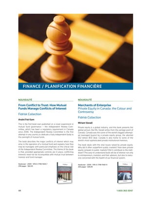 FinAnce / PlAniFicAtion FinAncièRe

nouveAuté                                                          nouveAuté

From Conflict to Trust: How Mutual                                 Merchants of Enterprise
Funds Manage Conflicts of Interest                                 Private	Equity	in	Canada:	the	Colour	and	
                                                                   Controversy
Fidrisk	Collection
                                                                   Fidrisk	Collection
André Fok Kam
This is the first book ever published on a novel experiment in
                                                                   Miriam varadi
mutual fund governance – the Independent Review Com­               Private equity is a global industry, and this book presents the
mittee, which has been a regulatory requirement in Canada          global picture. But Ms. Varadi writes from the vantage point of
since 2006. The Independent Review Committee is the first          Canada. Canada was the scene of the world’s biggest attempt­
attempt in any country to dedicate a fully independent body to     ed leveraged buyout by a private equity group, the aborted
the oversight of mutual funds.                                     $52 billion BCE deal. Canada is also home to some of the
                                                                   world’s most sophisticated private institutional investors.
The book describes the major conflicts of interest which may
arise in the operation of a mutual fund and explains how they      The book deals with the vital issues raised by private equity.
may be managed, with particular emphasis on the critical role      Why did it often outperform public markets? How does private
of the Independent Review Committee. The theme of the book         equity compare to public markets? Did it contribute to the melt­
is that, provided appropriate controls are in place, conflicting   down? This easy­to understand book will be of interest not only
interests need not be incompatible with mutual trust between       to entrepreneurs, investors and their advisors, but also to every­
investor and fund manager.                                         one concerned with the health of our financial system.

Hardcover	•	2009	•	978-0-7798-1928-7	                              Hardcover	•	2009	•	978-0-7798-1940-9		
258	pages	•	$64.95                                                 200	pages	•	$49,95




44	                                                                                                              1-800-363-3047
 