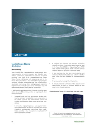 MarItIMe

Marine Cargo Claims                                                 •    It compares and examines over time the multilateral
                                                                         solutions to marine cargo claims liability issues, as seen
4th	Edition	                                                             in the Hague Rules (1924), the Hague/Visby Rules (1968/
                                                                         1979) and the Hamburg Rules (1978) in relation to major
William tetley                                                           issues of liability for cargo lost or damaged at sea.
This acclaimed work is a detailed study of the principal legal
                                                                    •    It also examines the past and recent case-law and
issues connected to maritime transport law. It studies basic
                                                                         writings of the most influential legal authors in the four
civil law, common law and maritime law principles as applied
                                                                         basic jurisdictions and elsewhere on maritime transport
to marine cargo claims in the United Kingdom, the United
                                                                         law.
States, France and Canada, with references as well to the
law of other jurisdictions. It also reviews the major principles    •    It reproduces the most significant legislation.
and rules; compares and examines over time the multilateral
solutions to marine cargo claims liability issues, in relation to   •    It includes national summaries of the law on marine
major issues of liability for cargo lost or damaged at sea; and          cargo claims of some 50 countries, written by legal
examines the past and recent case-law and writings.                      experts from those jurisdictions.

It also includes national summaries of the law on marine cargo
claims of some 50 countries, written by legal experts from          2	hardcover	volumes	•	2008	•	978-2-89635-126-8	•	3288	pages	•	$465
those jurisdictions.

•     This book studies basic civil law, common law and mari-
      time law principles as applied to marine cargo claims in
      the United Kingdom, The United States, France and
      Canada, with references as well to the law of other juris-
      dictions.

•     It reviews the major principles and rules applied histori-
      cally by the common law and the civil law to the carriage
      of goods by sea issues, and marine cargo claims in par-
      ticular, providing a true transsystemic recapitulation of
      these fundamental concepts.                                          Please visit www.marinecargoclaims.com for more
                                                                         detailed information and to download an order form for
                                                                                          international orders.



60	                                                                                                                 1-800-363-3047
 