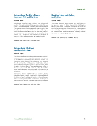 MarItIMe


International Conflict of Laws                                           Maritime Liens and Claims,	
Common,	Civil	and	Maritime                                               2nd	Edition
William tetley                                                           William tetley
International Conflict of Laws (Common, Civil and Maritime)              This unique reference book includes such information as
enables the reader to solve difficult questions as to which laws         the systems of law of the United States, the United Kingdom,
apply in international trade, commerce, and maritime matters.            Canada, and France; a complete comparison of civilian and
The book has general chapters applicable to all conflicts of laws,       common law approaches to the subject; a four indices indexing
including contracts, tort, proof, interpretation, and damages. It        system which provides readers with easy access to the text;
is first and foremost a book on conflict of laws and is the first of     lien law summaries written by respected admiralty attorneys
its kind to be truly international. It is the law of conflicts for all   from thirty-five major shipping nations.
nations. This is also the first time that a text has dealt with the
particular conflict rules in common law in every chapter.
                                                                         Hardcover	•	1998	•	2-89451-227-9	•	1792	pages	•	$283.95

Hardcover	•	1994	•	2-89073-988-0	•	1214	pages	•	$299




International Maritime
and Admiralty Law
William tetley
This unique reference book offers analysis, synthesis and critical
statements on the differences, advantages and disadvantages
of the different law systems studied. Wherever possible, each
question of law is looked at from the point of view of the civil
law, the common law and the general maritime law. National
laws are then examined, in particular the laws of the United
Kingdom, the United States, France and Canada, as well as the
Chinese Maritime Code 1993 and the Swedish (Nordic) Mari-
time Code 1994. Finally, international laws and conventions are
considered.

International Maritime and Admiralty Law includes such infor-
mation as: carriage of goods; charterparties; towage; shipowners’
limitation of liability; salvage; jurisdiction and procedure; pol-
lution; special legislative rights, maritime liens, mortgages and
claims; maritime personal injury and death; marine insurance.


Hardcover	•	2002	•	2-89451-612-6	•	1200	pages	•	$299




www.editionsyvonblais.com	                                                                                                           61
 
